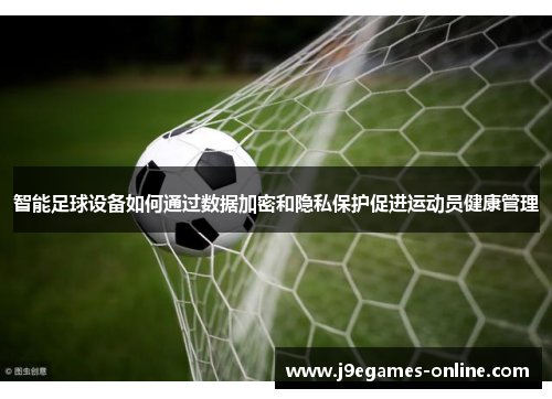智能足球设备如何通过数据加密和隐私保护促进运动员健康管理